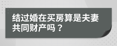 结过婚在买房算是夫妻共同财产吗？