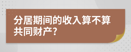 分居期间的收入算不算共同财产?