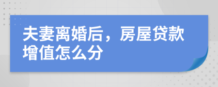 夫妻离婚后，房屋贷款增值怎么分