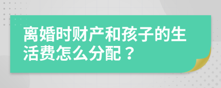 离婚时财产和孩子的生活费怎么分配？