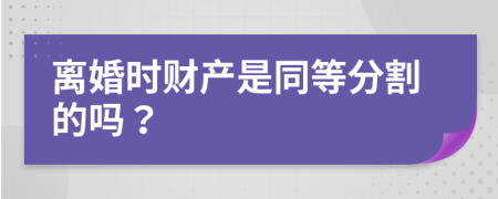 离婚时财产是同等分割的吗？