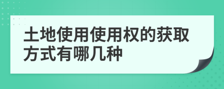 土地使用使用权的获取方式有哪几种