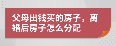 父母出钱买的房子，离婚后房子怎么分配