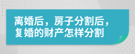 离婚后，房子分割后，复婚的财产怎样分割