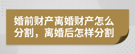 婚前财产离婚财产怎么分割，离婚后怎样分割