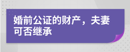 婚前公证的财产，夫妻可否继承