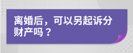 离婚后，可以另起诉分财产吗？