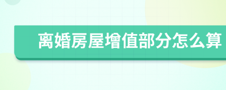 离婚房屋增值部分怎么算