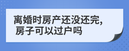 离婚时房产还没还完, 房子可以过户吗