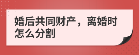 婚后共同财产，离婚时怎么分割