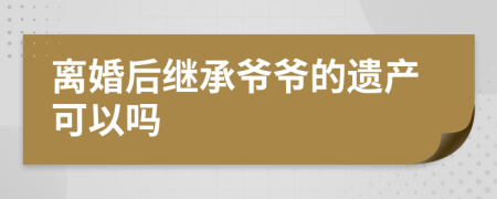 离婚后继承爷爷的遗产可以吗