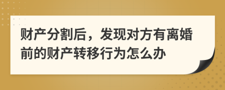 财产分割后，发现对方有离婚前的财产转移行为怎么办