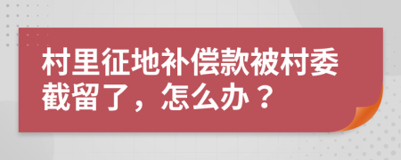 村里征地补偿款被村委截留了，怎么办？