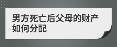 男方死亡后父母的财产如何分配