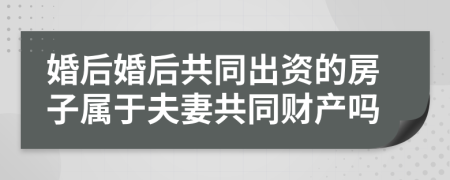 婚后婚后共同出资的房子属于夫妻共同财产吗