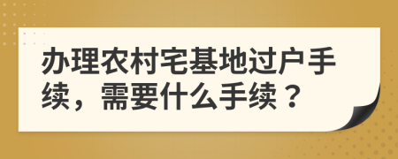 办理农村宅基地过户手续，需要什么手续？