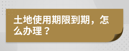 土地使用期限到期，怎么办理？