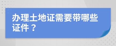 办理土地证需要带哪些证件？