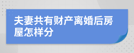 夫妻共有财产离婚后房屋怎样分