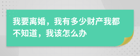 我要离婚，我有多少财产我都不知道，我该怎么办