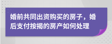 婚前共同出资购买的房子，婚后支付按揭的房产如何处理