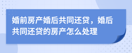 婚前房产婚后共同还贷，婚后共同还贷的房产怎么处理