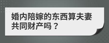 婚内陪嫁的东西算夫妻共同财产吗？