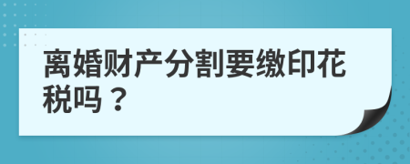 离婚财产分割要缴印花税吗？