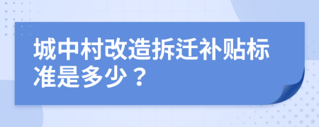 城中村改造拆迁补贴标准是多少？