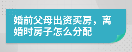 婚前父母出资买房，离婚时房子怎么分配