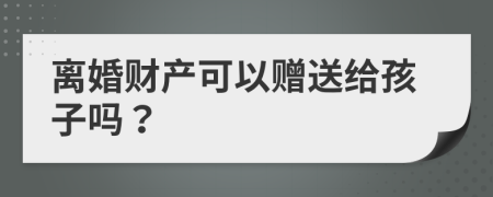 离婚财产可以赠送给孩子吗？