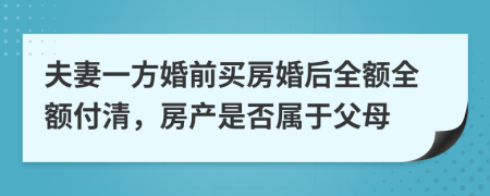 夫妻一方婚前买房婚后全额全额付清，房产是否属于父母