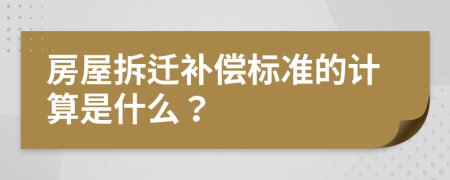 房屋拆迁补偿标准的计算是什么？