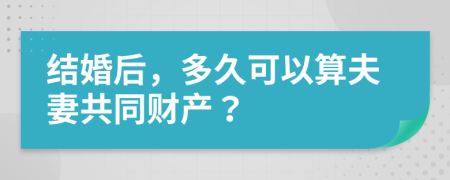 结婚后，多久可以算夫妻共同财产？