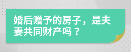 婚后赠予的房子，是夫妻共同财产吗？