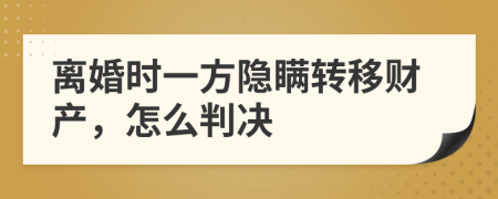 离婚时一方隐瞒转移财产，怎么判决