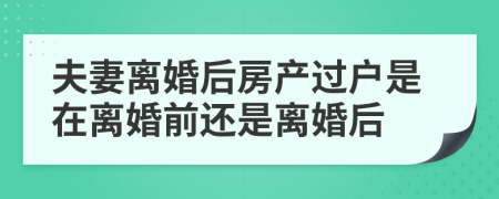 夫妻离婚后房产过户是在离婚前还是离婚后