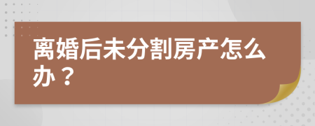 离婚后未分割房产怎么办？