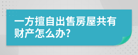 一方擅自出售房屋共有财产怎么办?