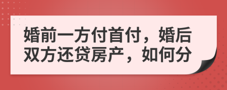 婚前一方付首付，婚后双方还贷房产，如何分