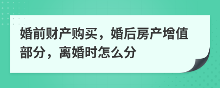 婚前财产购买，婚后房产增值部分，离婚时怎么分