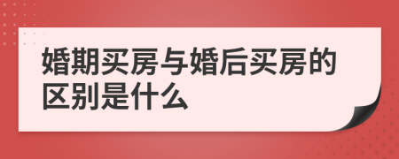 婚期买房与婚后买房的区别是什么