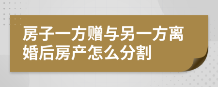 房子一方赠与另一方离婚后房产怎么分割