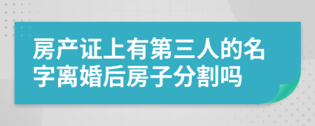 房产证上有第三人的名字离婚后房子分割吗