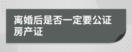 离婚后是否一定要公证房产证