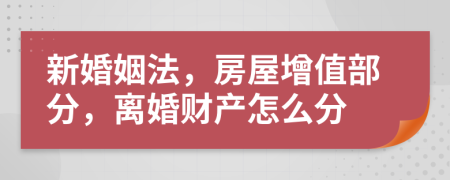 新婚姻法，房屋增值部分，离婚财产怎么分