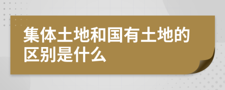 集体土地和国有土地的区别是什么