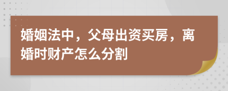 婚姻法中，父母出资买房，离婚时财产怎么分割