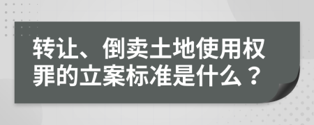 转让、倒卖土地使用权罪的立案标准是什么？