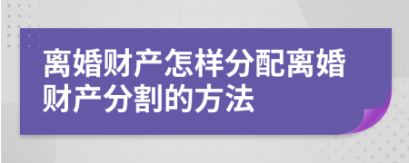 离婚财产怎样分配离婚财产分割的方法